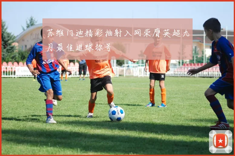 苏维门迪精彩抽射入网荣膺英超九月最佳进球称号