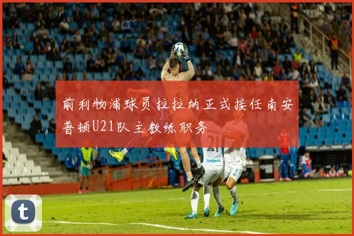 前利物浦球员拉拉纳正式接任南安普顿U21队主教练职务