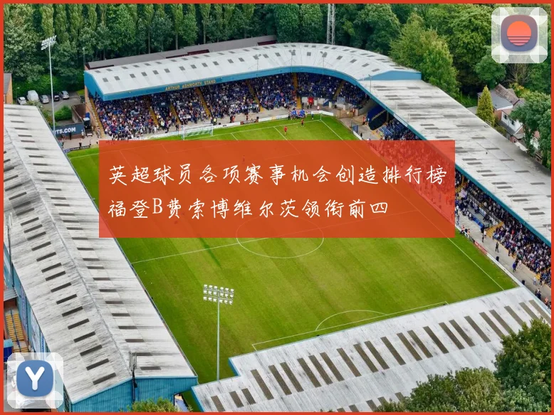 英超球员各项赛事机会创造排行榜福登B费索博维尔茨领衔前四
