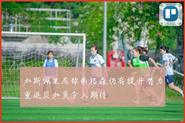 加斯佩里尼称弗格森仍有提升潜力重返贝加莫令人期待