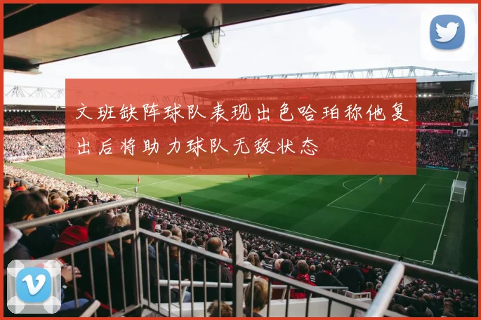 文班缺阵球队表现出色哈珀称他复出后将助力球队无敌状态