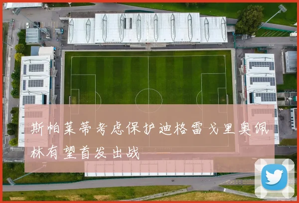 斯帕莱蒂考虑保护迪格雷戈里奥佩林有望首发出战