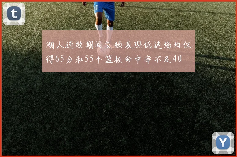 湖人连败期间艾顿表现低迷场均仅得65分和55个篮板命中率不足40